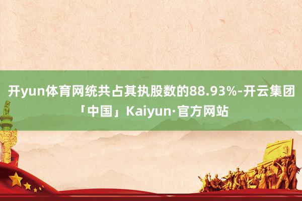 开yun体育网统共占其执股数的88.93%-开云集团「中国」Kaiyun·官方网站