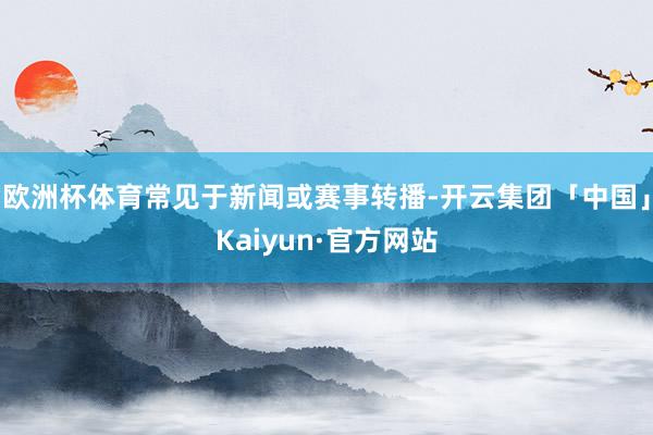 欧洲杯体育常见于新闻或赛事转播-开云集团「中国」Kaiyun·官方网站
