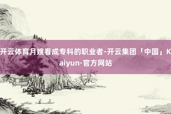 开云体育月嫂看成专科的职业者-开云集团「中国」Kaiyun·官方网站
