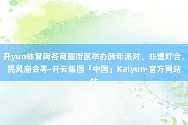 开yun体育网各商圈街区举办跨年派对、非遗灯会、民风庙会等-开云集团「中国」Kaiyun·官方网站