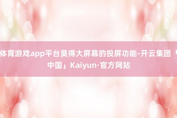 体育游戏app平台莫得大屏幕的投屏功能-开云集团「中国」Kaiyun·官方网站