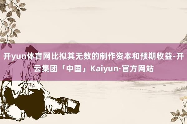 开yun体育网比拟其无数的制作资本和预期收益-开云集团「中国」Kaiyun·官方网站