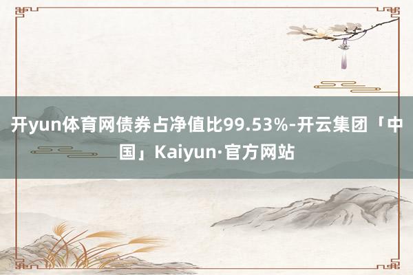 开yun体育网债券占净值比99.53%-开云集团「中国」Kaiyun·官方网站