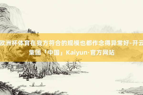 欧洲杯体育在我方符合的规模也都作念得异常好-开云集团「中国」Kaiyun·官方网站