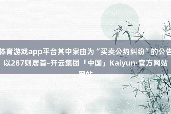 体育游戏app平台其中案由为“买卖公约纠纷”的公告以287则居首-开云集团「中国」Kaiyun·官方网站