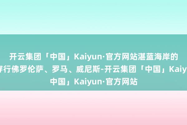 开云集团「中国」Kaiyun·官方网站湛蓝海岸的慵懒阳光!穿行佛罗伦萨、罗马、威尼斯-开云集团「中国」Kaiyun·官方网站