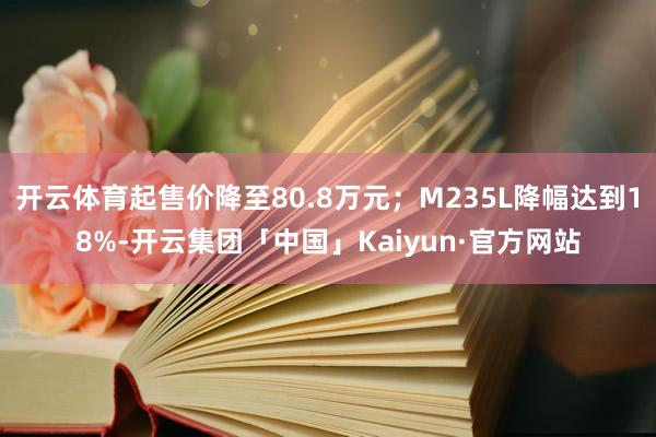开云体育起售价降至80.8万元；M235L降幅达到18%-开云集团「中国」Kaiyun·官方网站