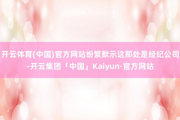 开云体育(中国)官方网站纷繁默示这那处是经纪公司-开云集团「中国」Kaiyun·官方网站