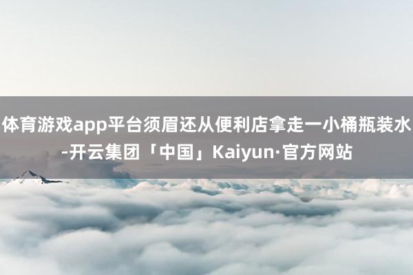 体育游戏app平台须眉还从便利店拿走一小桶瓶装水-开云集团「中国」Kaiyun·官方网站