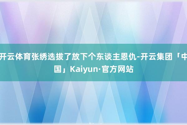 开云体育张绣选拔了放下个东谈主恩仇-开云集团「中国」Kaiyun·官方网站