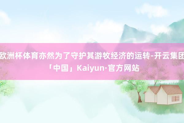 欧洲杯体育亦然为了守护其游牧经济的运转-开云集团「中国」Kaiyun·官方网站