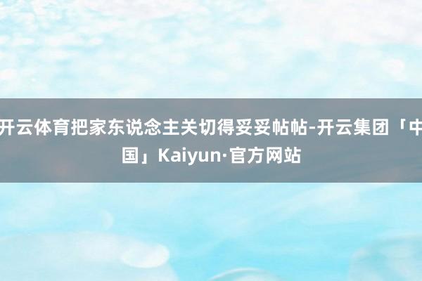 开云体育把家东说念主关切得妥妥帖帖-开云集团「中国」Kaiyun·官方网站