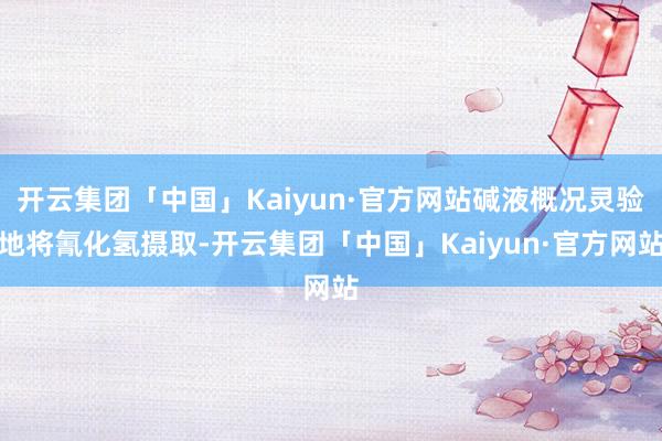 开云集团「中国」Kaiyun·官方网站碱液概况灵验地将氰化氢摄取-开云集团「中国」Kaiyun·官方网站