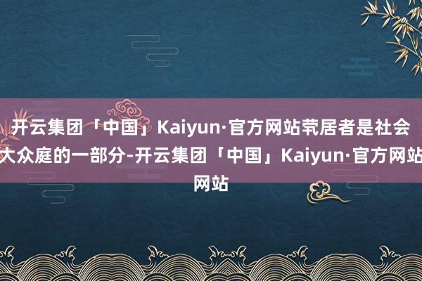开云集团「中国」Kaiyun·官方网站茕居者是社会大众庭的一部分-开云集团「中国」Kaiyun·官方网站