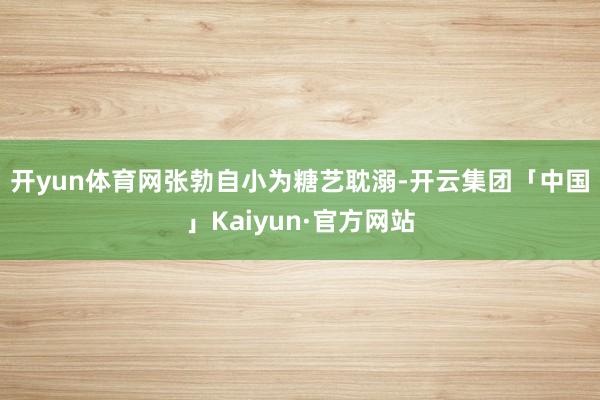 开yun体育网 张勃自小为糖艺耽溺-开云集团「中国」Kaiyun·官方网站