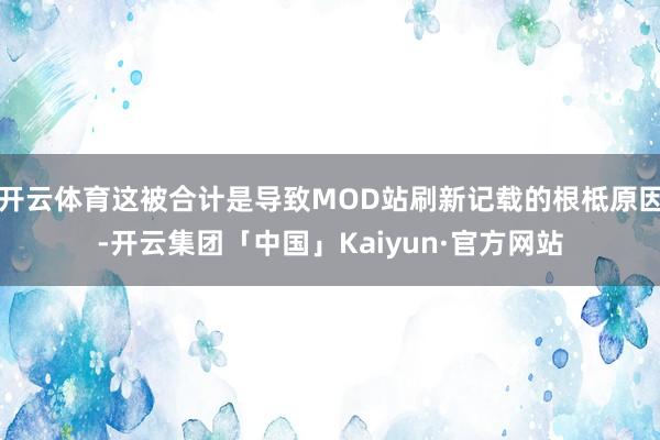 开云体育这被合计是导致MOD站刷新记载的根柢原因-开云集团「中国」Kaiyun·官方网站
