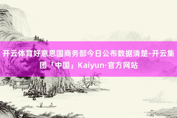 开云体育　　好意思国商务部今日公布数据清楚-开云集团「中国」Kaiyun·官方网站