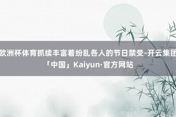 欧洲杯体育抓续丰富着纷乱各人的节日禁受-开云集团「中国」Kaiyun·官方网站
