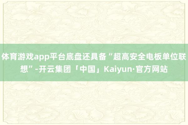 体育游戏app平台底盘还具备“超高安全电板单位联想”-开云集团「中国」Kaiyun·官方网站