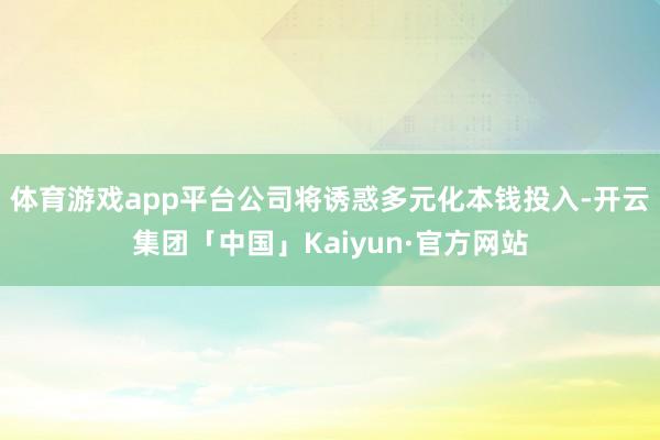 体育游戏app平台公司将诱惑多元化本钱投入-开云集团「中国」Kaiyun·官方网站