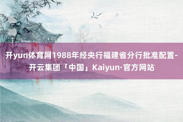 开yun体育网1988年经央行福建省分行批准配置-开云集团「中国」Kaiyun·官方网站