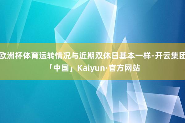 欧洲杯体育运转情况与近期双休日基本一样-开云集团「中国」Kaiyun·官方网站