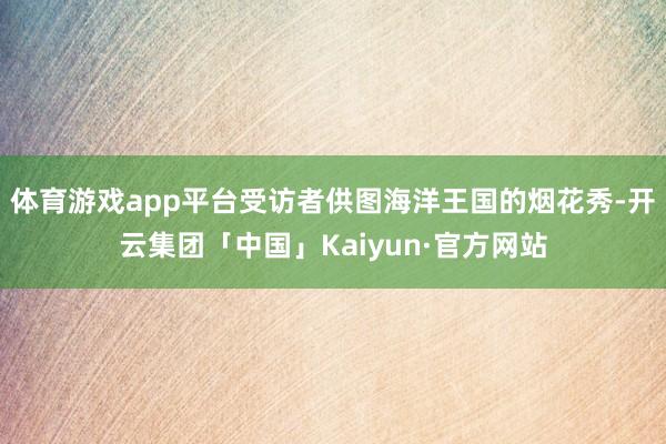 体育游戏app平台受访者供图海洋王国的烟花秀-开云集团「中国」Kaiyun·官方网站