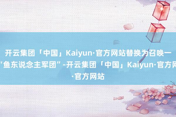 开云集团「中国」Kaiyun·官方网站替换为召唤一支“鱼东说念主军团”-开云集团「中国」Kaiyun·官方网站