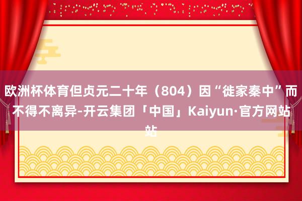 欧洲杯体育但贞元二十年(804)因“徙家秦中”而不得不离异-开云集团「中国」Kaiyun·官方网站