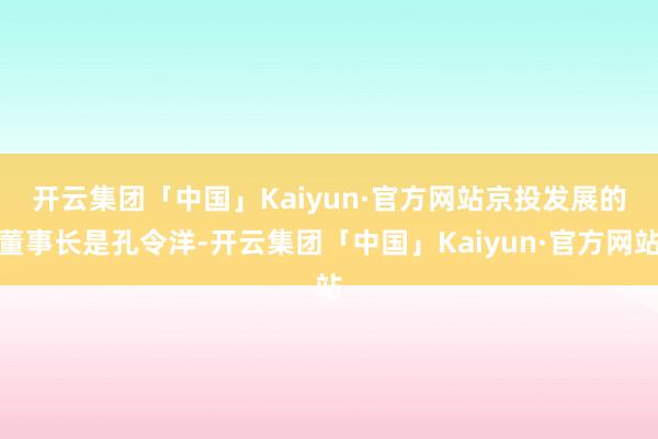 开云集团「中国」Kaiyun·官方网站　　京投发展的董事长是孔令洋-开云集团「中国」Kaiyun·官方网站
