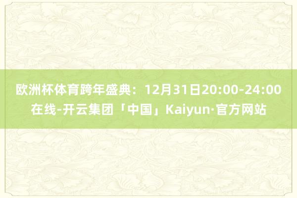 欧洲杯体育跨年盛典:12月31日20:00-24:00在线-开云集团「中国」Kaiyun·官方网站