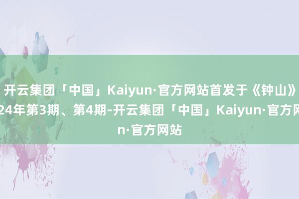 开云集团「中国」Kaiyun·官方网站首发于《钟山》2024年第3期、第4期-开云集团「中国」Kaiyun·官方网站
