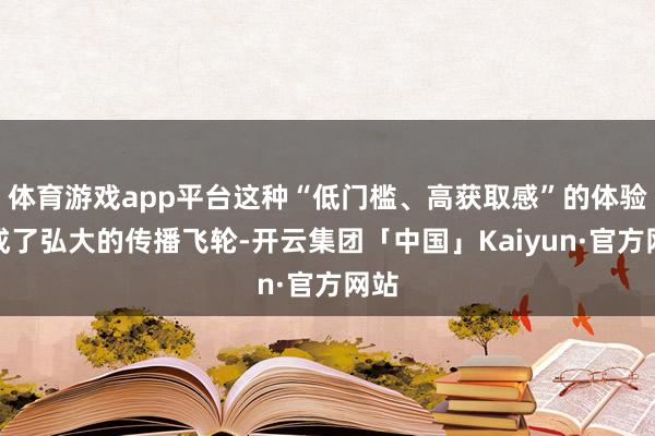 体育游戏app平台这种“低门槛、高获取感”的体验变成了弘大的传播飞轮-开云集团「中国」Kaiyun·官方网站