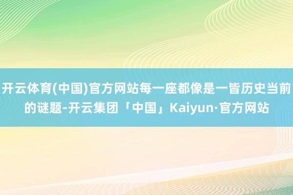 开云体育(中国)官方网站每一座都像是一皆历史当前的谜题-开云集团「中国」Kaiyun·官方网站
