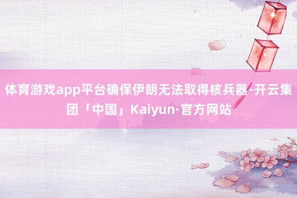 体育游戏app平台确保伊朗无法取得核兵器-开云集团「中国」Kaiyun·官方网站