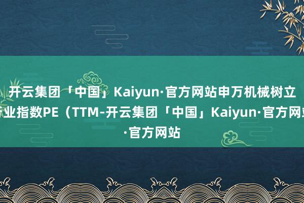开云集团「中国」Kaiyun·官方网站申万机械树立行业指数PE（TTM-开云集团「中国」Kaiyun·官方网站