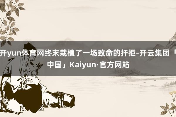 开yun体育网终末栽植了一场致命的扞拒-开云集团「中国」Kaiyun·官方网站
