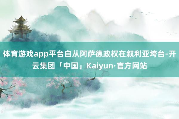 体育游戏app平台自从阿萨德政权在叙利亚垮台-开云集团「中国」Kaiyun·官方网站