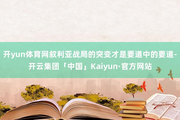 开yun体育网叙利亚战局的突变才是要道中的要道-开云集团「中国」Kaiyun·官方网站