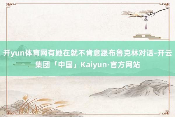 开yun体育网有她在就不肯意跟布鲁克林对话-开云集团「中国」Kaiyun·官方网站