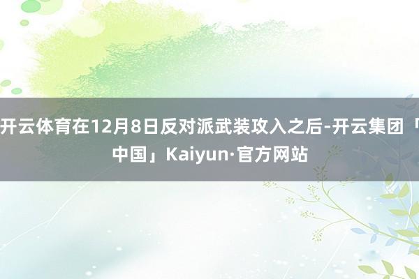 开云体育在12月8日反对派武装攻入之后-开云集团「中国」Kaiyun·官方网站