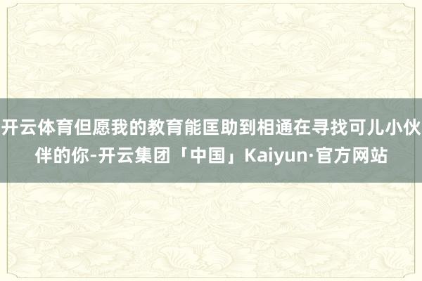 开云体育但愿我的教育能匡助到相通在寻找可儿小伙伴的你-开云集团「中国」Kaiyun·官方网站