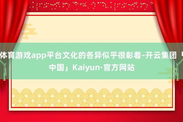 体育游戏app平台文化的各异似乎很彰着-开云集团「中国」Kaiyun·官方网站