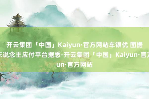 开云集团「中国」Kaiyun·官方网站车银优 图据其个东说念主应付平台据悉-开云集团「中国」Kaiyun·官方网站