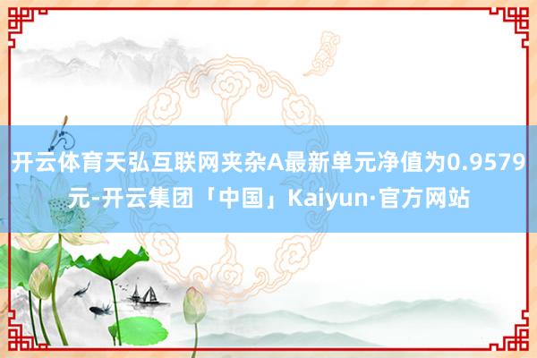 开云体育天弘互联网夹杂A最新单元净值为0.9579元-开云集团「中国」Kaiyun·官方网站