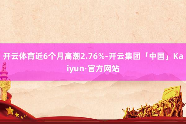 开云体育近6个月高潮2.76%-开云集团「中国」Kaiyun·官方网站