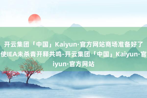 开云集团「中国」Kaiyun·官方网站商场准备好了吗？即使IEA未杀青开释共鸣-开云集团「中国」Kaiyun·官方网站