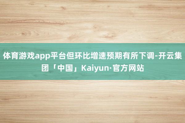 体育游戏app平台但环比增速预期有所下调-开云集团「中国」Kaiyun·官方网站