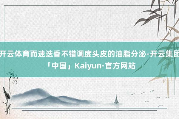 开云体育而迷迭香不错调度头皮的油脂分泌-开云集团「中国」Kaiyun·官方网站