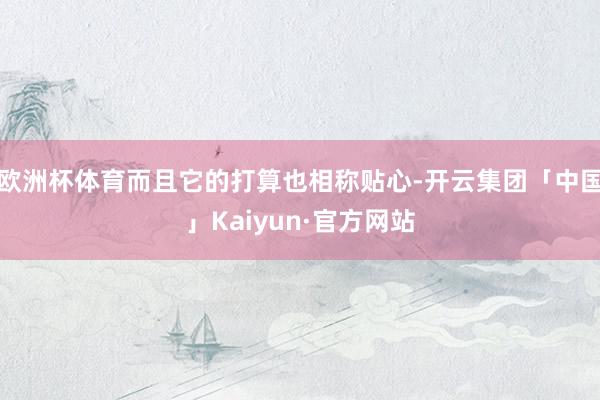 欧洲杯体育而且它的打算也相称贴心-开云集团「中国」Kaiyun·官方网站